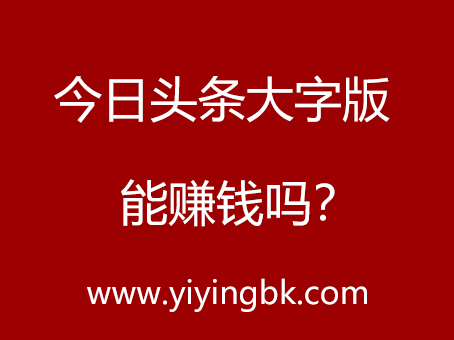 今日头条大字版能赚钱吗？www.yiyingbk.com