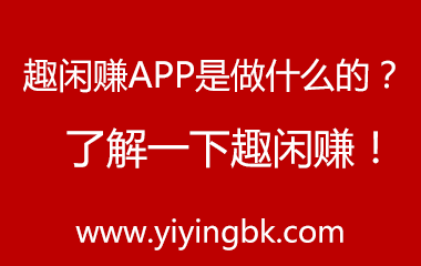 趣闲赚APP是做什么的？了解一下趣闲赚！www.yiyingbk.com